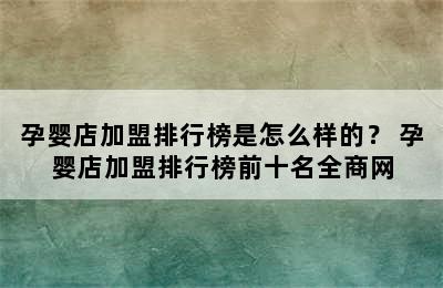 孕婴店加盟排行榜是怎么样的？ 孕婴店加盟排行榜前十名全商网